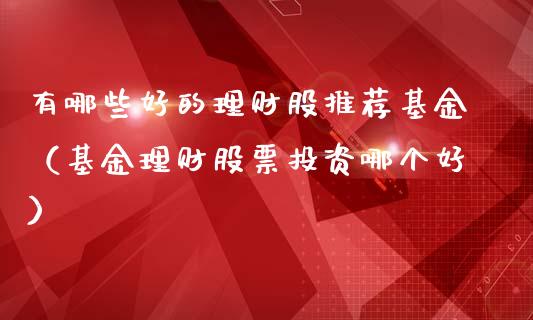 有哪些好的理财股推荐基金（基金理财股票投资哪个好）_https://www.kuaijiepai.net_投资理财_第1张