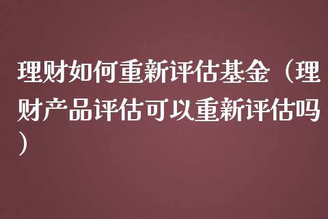 理财如何重新评估基金（理财产品评估可以重新评估吗）_https://www.kuaijiepai.net_投资理财_第1张