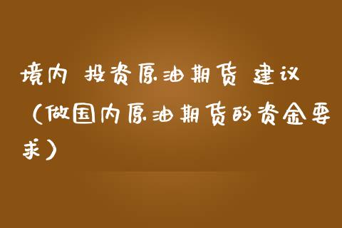 境内 投资原油期货 建议（做国内原油期货的资金要求）_https://www.kuaijiepai.net_期货资讯_第1张