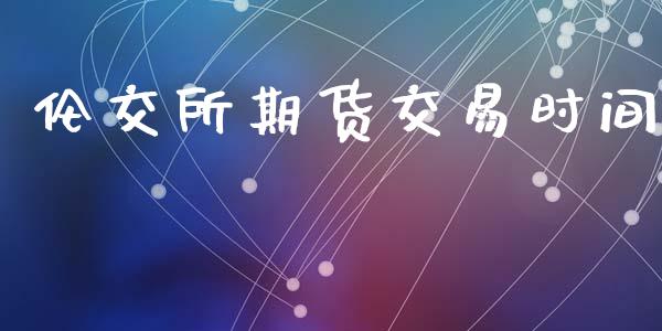 伦交所期货交易时间_https://www.kuaijiepai.net_期货理财_第1张