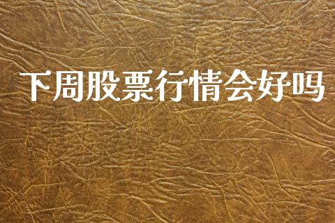 下周股票行情会好吗_https://www.kuaijiepai.net_新股新闻_第1张