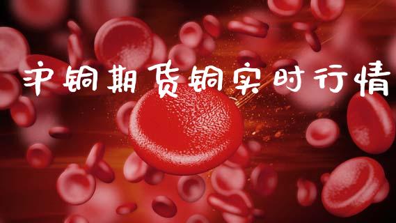 沪铜期货铜实时行情_https://www.kuaijiepai.net_国际期货_第1张