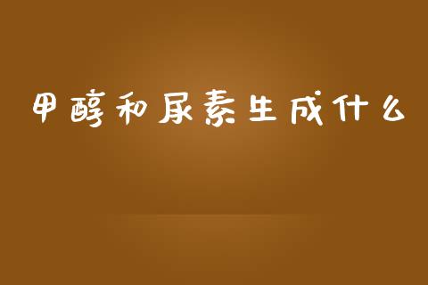 甲醇和尿素生成什么_https://www.kuaijiepai.net_期货资讯_第1张