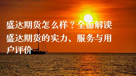 盛达期货怎么样？全面解读盛达期货的实力、服务与用户评价_https://www.kuaijiepai.net_新股新闻_第1张