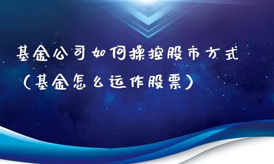 基金公司如何操控股市方式（基金怎么运作股票）_https://www.kuaijiepai.net_期货理财_第1张
