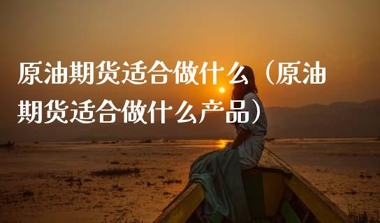 原油期货适合做什么（原油期货适合做什么产品）_https://www.kuaijiepai.net_国际期货_第1张