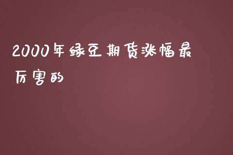 2000年绿豆期货涨幅最厉害的_https://www.kuaijiepai.net_期货资讯_第1张
