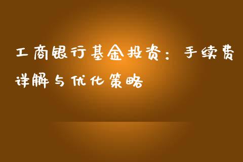 工商银行基金投资：手续费详解与优化策略_https://www.kuaijiepai.net_股票理论_第1张