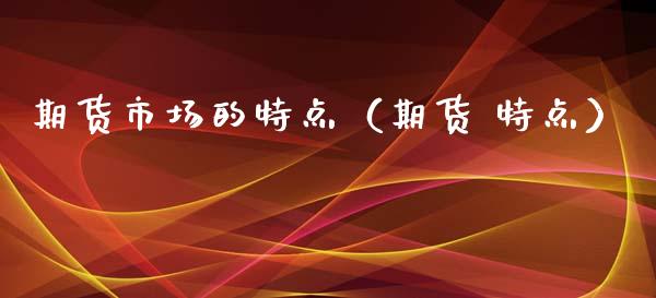 期货市场的特点（期货 特点）_https://www.kuaijiepai.net_期货资讯_第1张