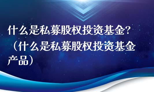 什么是私募股权投资基金?（什么是私募股权投资基金产品）_https://www.kuaijiepai.net_期货理财_第1张