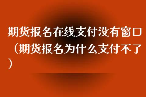 期货报名在线支付没有窗口（期货报名为什么支付不了）_https://www.kuaijiepai.net_期货在线_第1张