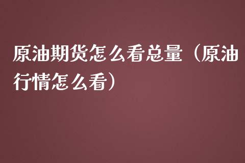 原油期货怎么看总量（原油行情怎么看）_https://www.kuaijiepai.net_期货资讯_第1张