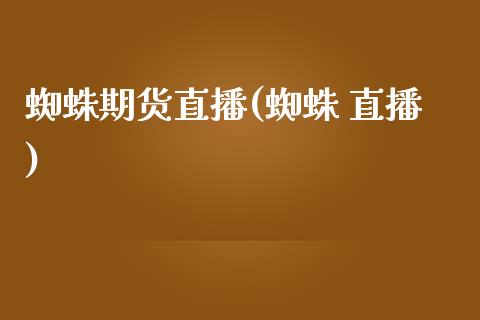 蜘蛛期货直播(蜘蛛 直播)_期货资讯_第1张_快捷排财经网 蜘蛛期货直播(蜘蛛 直播)_https://www.kuaijiepai.net_期货资讯_第1张