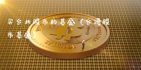 买台北股市的基金（台湾股市基金）_https://www.kuaijiepai.net_期货理财_第1张