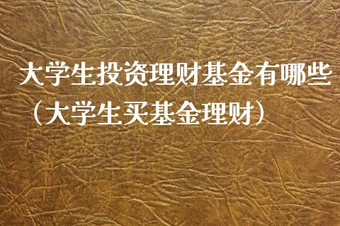 大学生投资理财基金有哪些（大学生买基金理财）_https://www.kuaijiepai.net_投资理财_第1张