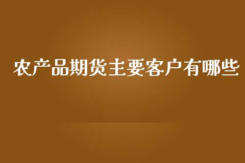 农产品期货主要客户有哪些_https://www.kuaijiepai.net_期货资讯_第1张