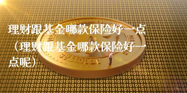 理财跟基金哪款保险好一点（理财跟基金哪款保险好一点呢）_https://www.kuaijiepai.net_期货理财_第1张