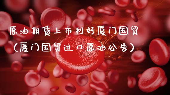 原油期货上市利好厦门国贸（厦门国贸进口原油公告）_https://www.kuaijiepai.net_国际期货_第1张