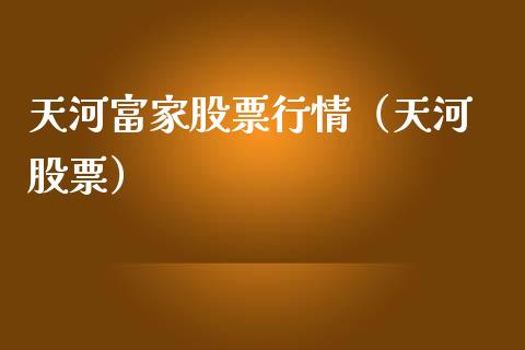 天河富家股票行情（天河 股票）_https://www.kuaijiepai.net_股票理论_第1张