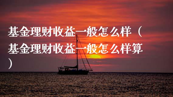 基金理财收益一般怎么样（基金理财收益一般怎么样算）_https://www.kuaijiepai.net_期货理财_第1张
