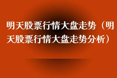 明天股票行情大盘走势（明天股票行情大盘走势分析）_https://www.kuaijiepai.net_新股新闻_第1张