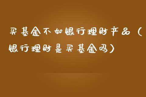 买基金不如银行理财产品（银行理财是买基金吗）_https://www.kuaijiepai.net_投资理财_第1张