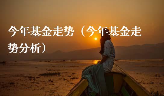 今年基金走势（今年基金走势分析）_https://www.kuaijiepai.net_投资理财_第1张