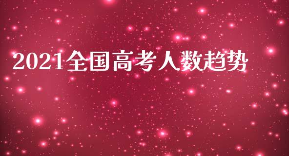 2021全国高考人数趋势_https://www.kuaijiepai.net_国际期货_第1张