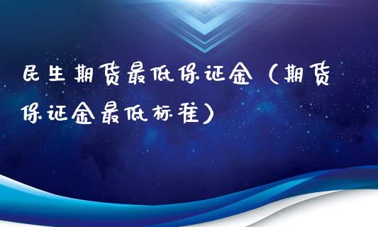 民生期货最低保证金（期货保证金最低标准）_https://www.kuaijiepai.net_期货资讯_第1张