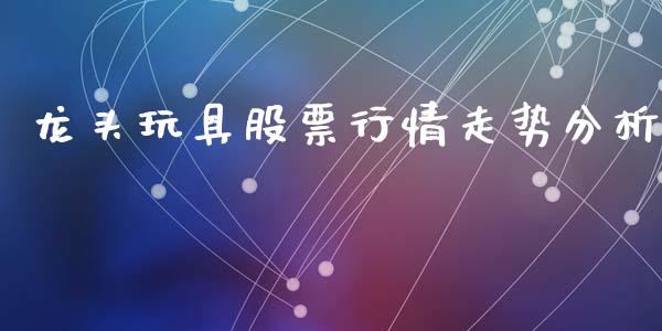 龙头玩具股票行情走势分析_https://www.kuaijiepai.net_股票理论_第1张