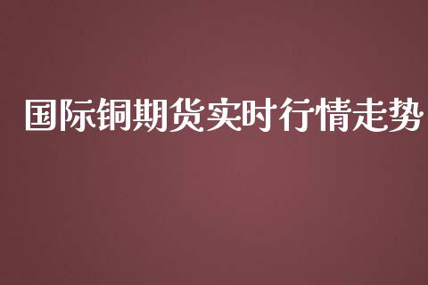 国际铜期货实时行情走势_https://www.kuaijiepai.net_国际期货_第1张