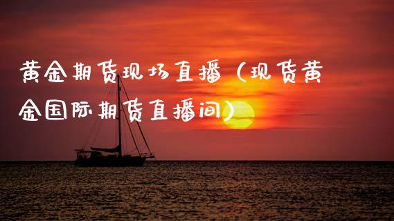 黄金期货现场直播（现货黄金国际期货直播间）_https://www.kuaijiepai.net_期货在线_第1张