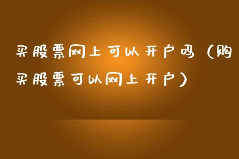 买股票网上可以开户吗（购买股票可以网上开户）_https://www.kuaijiepai.net_新股新闻_第1张