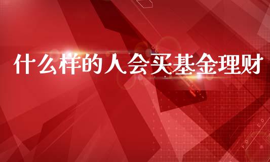 什么样的人会买基金理财_https://www.kuaijiepai.net_投资理财_第1张