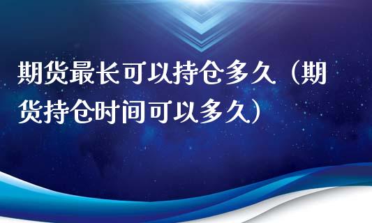期货最长可以持仓多久（期货持仓时间可以多久）_https://www.kuaijiepai.net_期货资讯_第1张