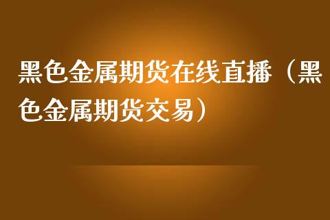 黑色金属期货在线直播（黑色金属期货交易）_https://www.kuaijiepai.net_期货在线_第1张