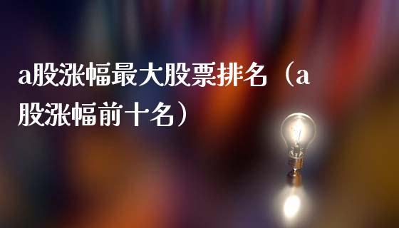 a股涨幅最大股票排名（a股涨幅前十名）_https://www.kuaijiepai.net_新股新闻_第1张