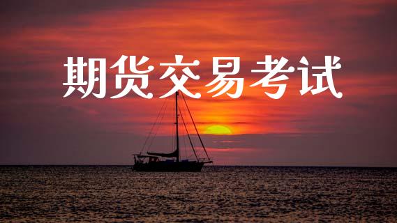 期货交易考试_https://www.kuaijiepai.net_期货资讯_第1张