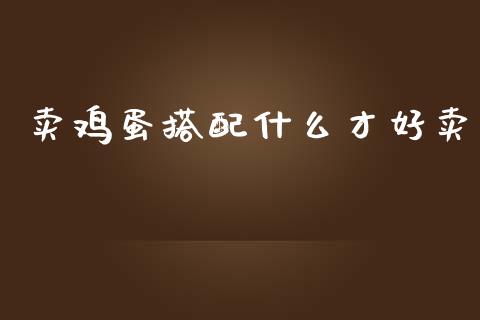 卖鸡蛋搭配什么才好卖_https://www.kuaijiepai.net_期货资讯_第1张