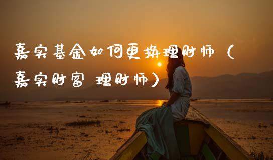 嘉实基金如何更换理财师（嘉实财富 理财师）_https://www.kuaijiepai.net_投资理财_第1张