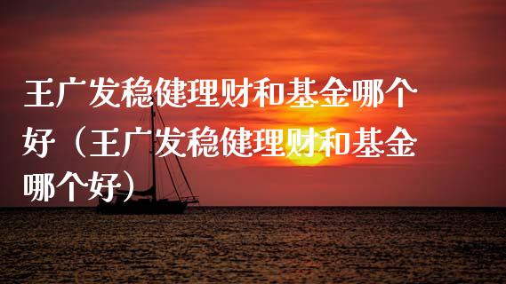 王广发稳健理财和基金哪个好（王广发稳健理财和基金哪个好）_https://www.kuaijiepai.net_投资理财_第1张