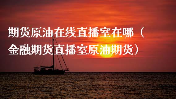 期货原油在线直播室在哪（金融期货直播室原油期货）_https://www.kuaijiepai.net_期货在线_第1张