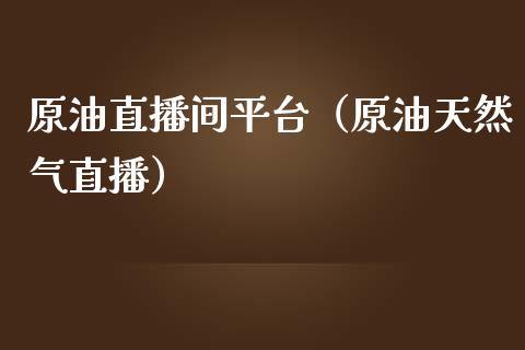 原油直播间平台（原油天然气直播）_https://www.kuaijiepai.net_期货在线_第1张