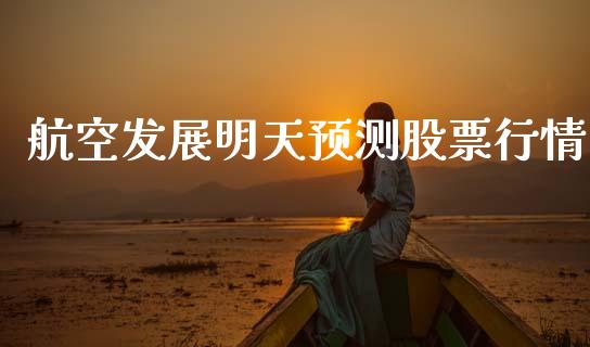 航空发展明天预测股票行情_https://www.kuaijiepai.net_新股新闻_第1张