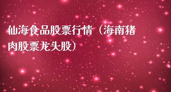 仙海食品股票行情（海南猪肉股票龙头股）_https://www.kuaijiepai.net_股票理论_第1张
