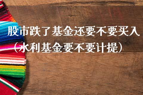 股市跌了基金还要不要买入（水利基金要不要计提）_https://www.kuaijiepai.net_期货理财_第1张