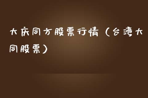 大庆同方股票行情（台湾大同股票）_https://www.kuaijiepai.net_股票理论_第1张