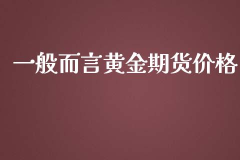一般而言黄金期货价格_https://www.kuaijiepai.net_国际期货_第1张