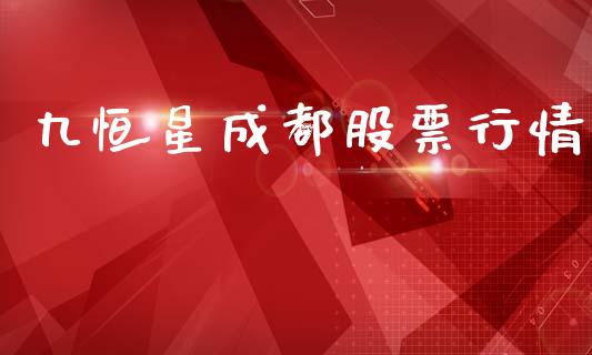 九恒星成都股票行情_https://www.kuaijiepai.net_新股新闻_第1张
