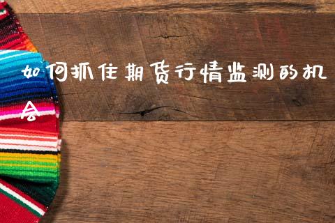 如何抓住期货行情监测的机会_https://www.kuaijiepai.net_期货资讯_第1张